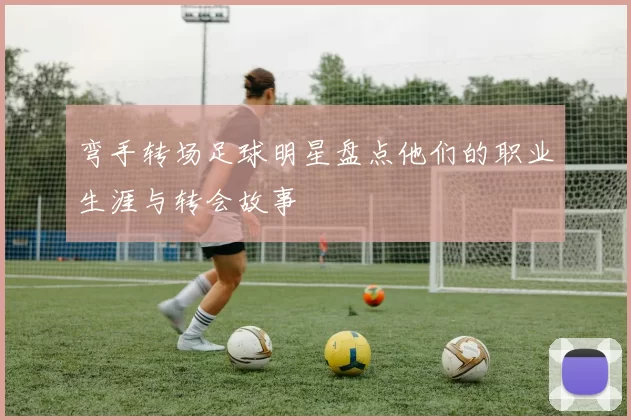 弯手转场足球明星盘点他们的职业生涯与转会故事