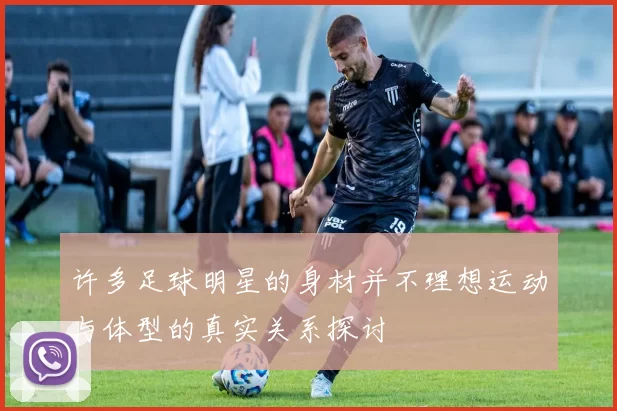 许多足球明星的身材并不理想运动与体型的真实关系探讨