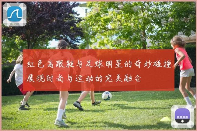 红色高跟鞋与足球明星的奇妙碰撞展现时尚与运动的完美融合