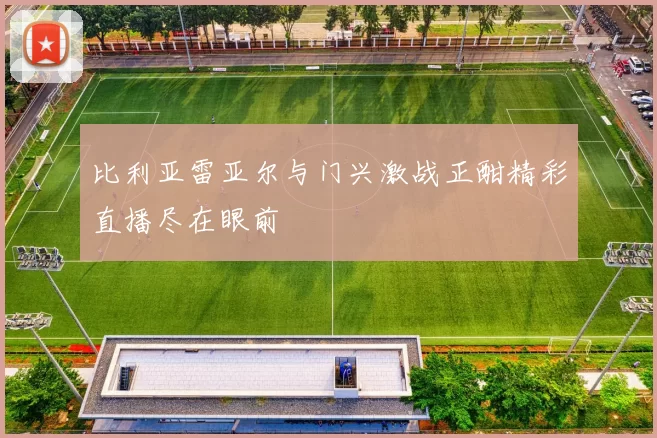 比利亚雷亚尔与门兴激战正酣精彩直播尽在眼前