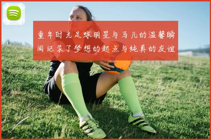 童年时光足球明星与马儿的温馨瞬间记录了梦想的起点与纯真的友谊