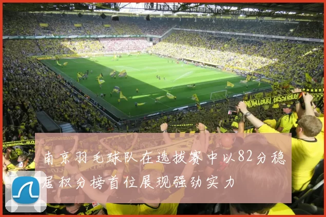 南京羽毛球队在选拔赛中以82分稳居积分榜首位展现强劲实力