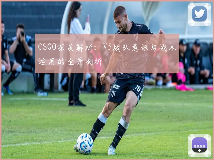 CSGO深度解析：V5战队意识与战术运用的全景剖析