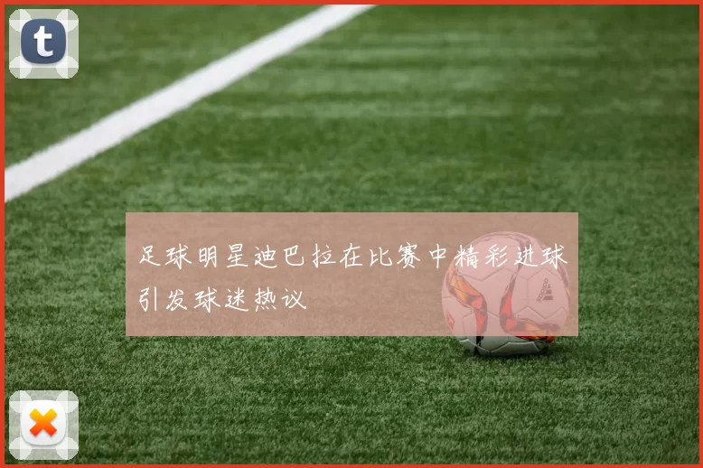 足球明星迪巴拉在比赛中精彩进球引发球迷热议