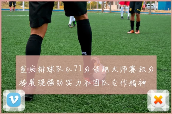 重庆排球队以71分领跑大师赛积分榜展现强劲实力和团队合作精神