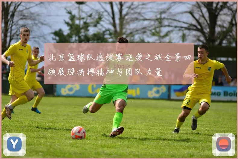 北京篮球队选拔赛逆袭之旅全景回顾展现拼搏精神与团队力量