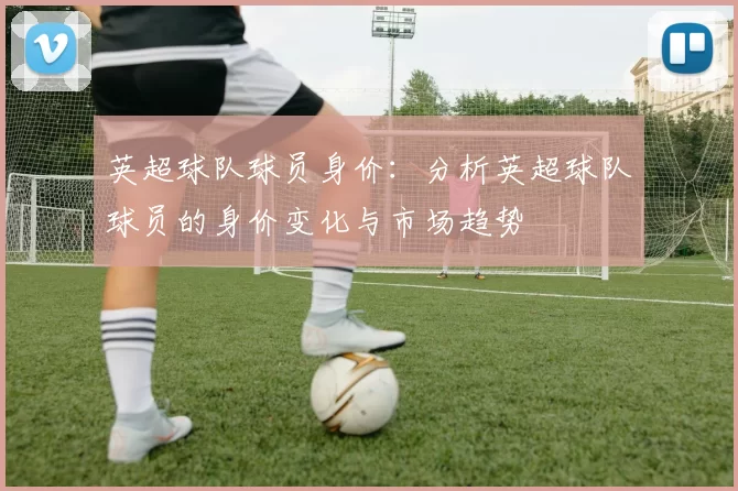英超球队球员身价：分析英超球队球员的身价变化与市场趋势