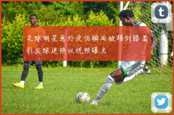 足球明星意外受伤瞬间被踢到膝盖引发球迷热议视频曝光