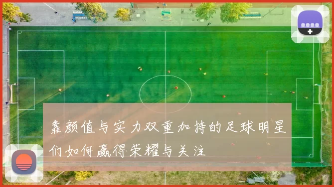 靠颜值与实力双重加持的足球明星们如何赢得荣耀与关注