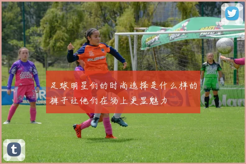 足球明星们的时尚选择是什么样的裤子让他们在场上更显魅力