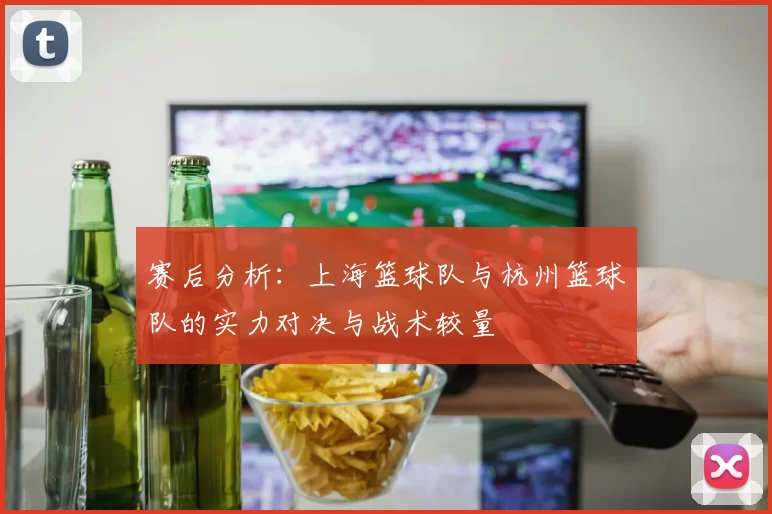 赛后分析：上海篮球队与杭州篮球队的实力对决与战术较量