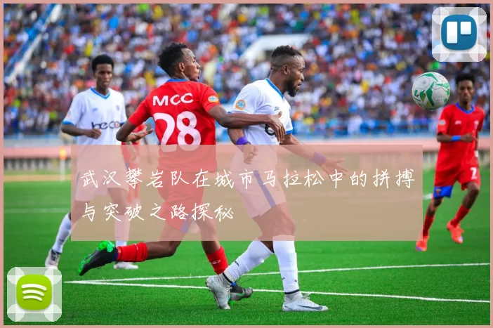 武汉攀岩队在城市马拉松中的拼搏与突破之路探秘