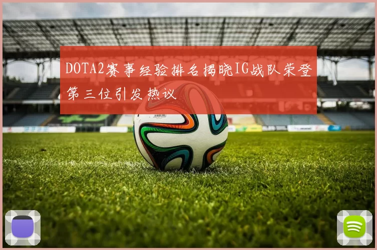 DOTA2赛事经验排名揭晓IG战队荣登第三位引发热议