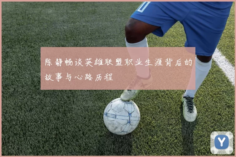 陈静畅谈英雄联盟职业生涯背后的故事与心路历程