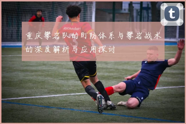 重庆攀岩队的盯防体系与攀岩战术的深度解析与应用探讨