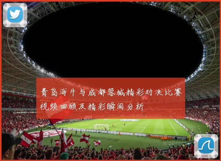 青岛海牛与成都蓉城精彩对决比赛视频回顾及精彩瞬间分析