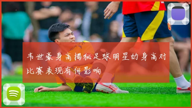 韦世豪身高揭秘足球明星的身高对比赛表现有何影响