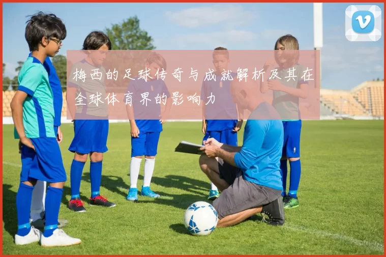 梅西的足球传奇与成就解析及其在全球体育界的影响力