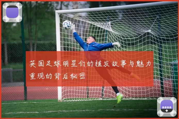 英国足球明星们的植发故事与魅力重现的背后秘密