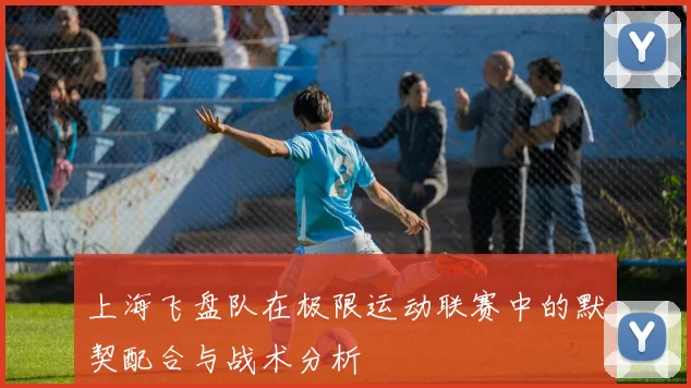 上海飞盘队在极限运动联赛中的默契配合与战术分析
