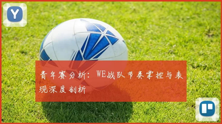 青年赛分析：WE战队节奏掌控与表现深度剖析