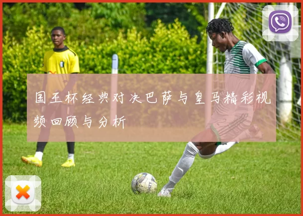 国王杯经典对决巴萨与皇马精彩视频回顾与分析