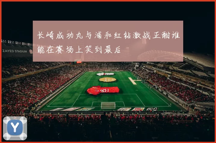 长崎成功丸与浦和红钻激战正酣谁能在赛场上笑到最后