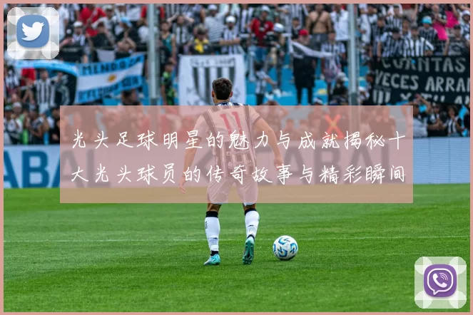 光头足球明星的魅力与成就揭秘十大光头球员的传奇故事与精彩瞬间