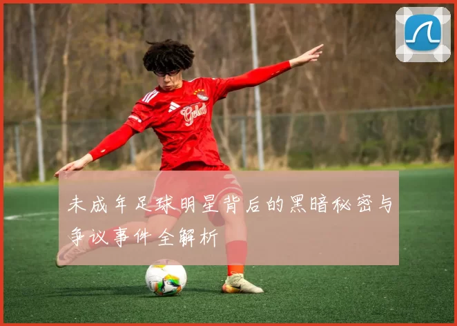 未成年足球明星背后的黑暗秘密与争议事件全解析