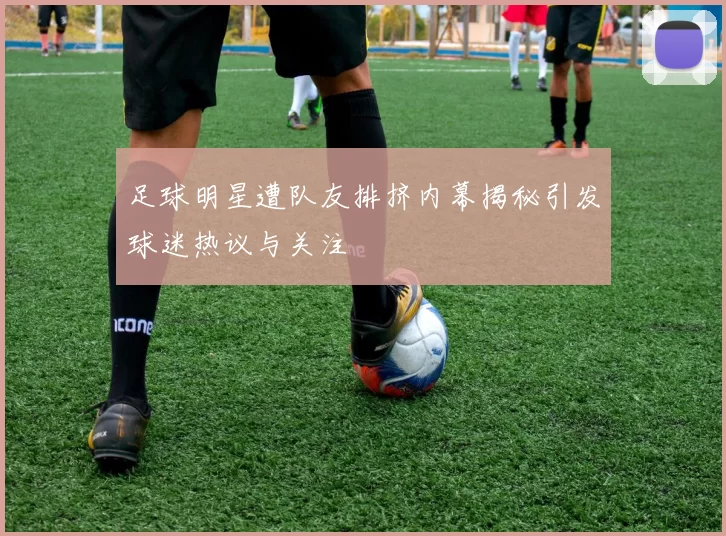 足球明星遭队友排挤内幕揭秘引发球迷热议与关注