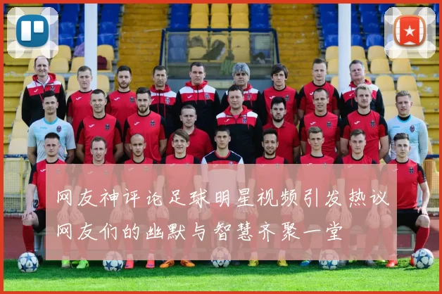 网友神评论足球明星视频引发热议网友们的幽默与智慧齐聚一堂