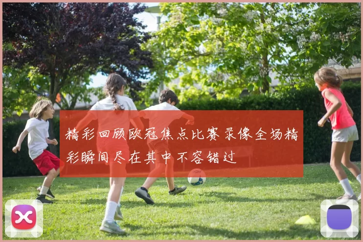 精彩回顾欧冠焦点比赛录像全场精彩瞬间尽在其中不容错过