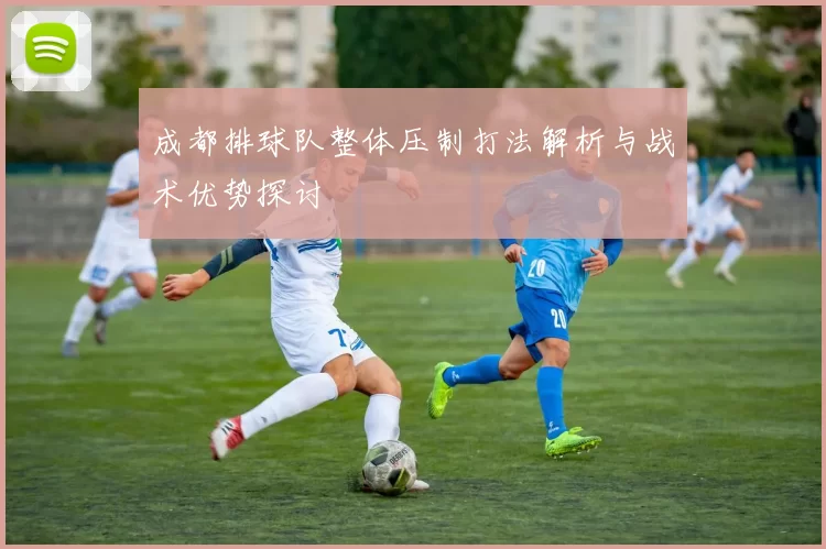 成都排球队整体压制打法解析与战术优势探讨