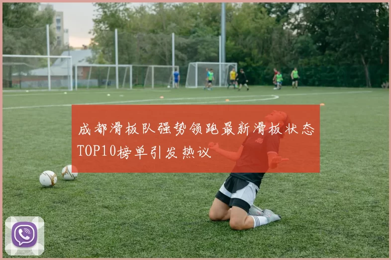 成都滑板队强势领跑最新滑板状态TOP10榜单引发热议