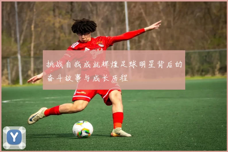 挑战自我成就辉煌足球明星背后的奋斗故事与成长历程