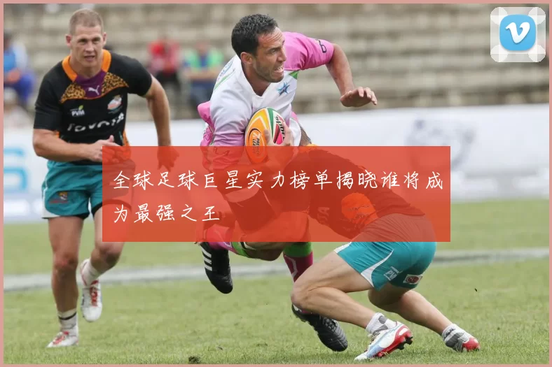 全球足球巨星实力榜单揭晓谁将成为最强之王