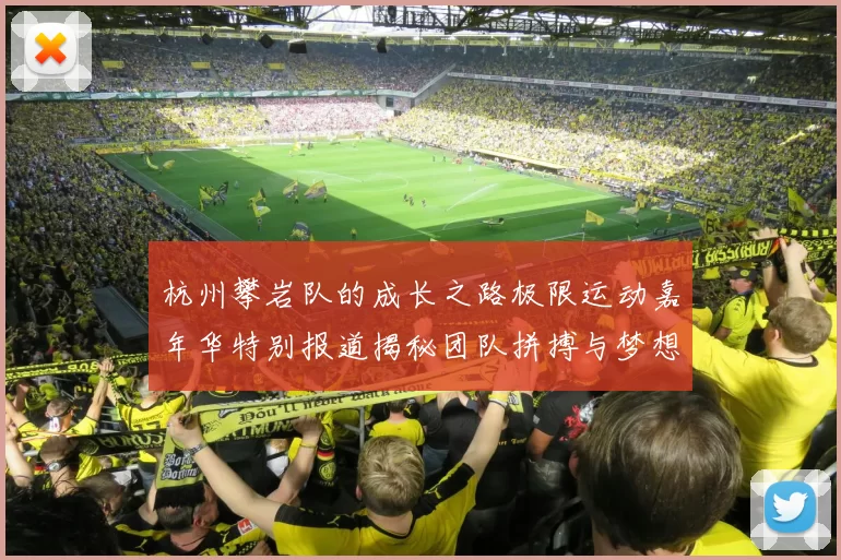 杭州攀岩队的成长之路极限运动嘉年华特别报道揭秘团队拼搏与梦想的故事