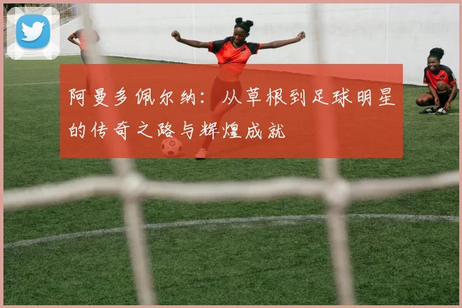 阿曼多佩尔纳：从草根到足球明星的传奇之路与辉煌成就
