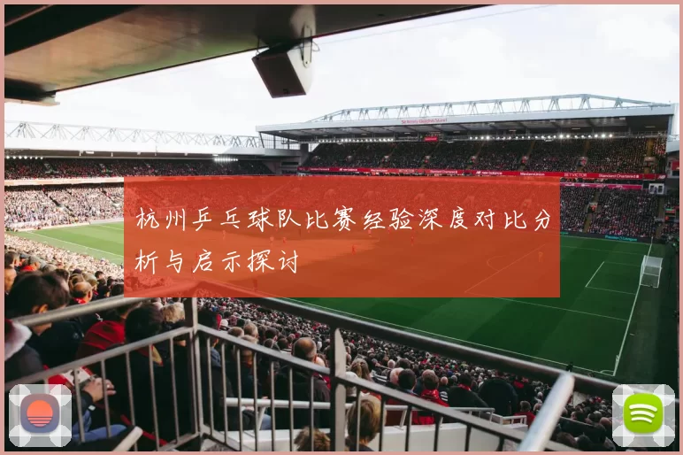 杭州乒乓球队比赛经验深度对比分析与启示探讨