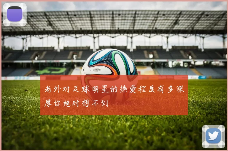 老外对足球明星的热爱程度有多深厚你绝对想不到