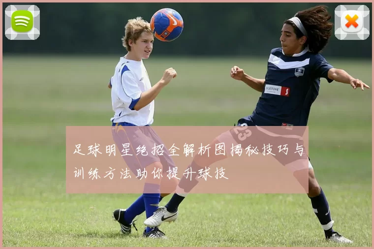 足球明星绝招全解析图揭秘技巧与训练方法助你提升球技