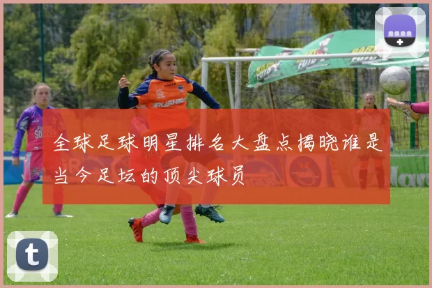 全球足球明星排名大盘点揭晓谁是当今足坛的顶尖球员