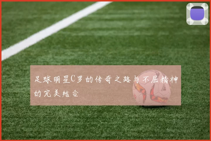 足球明星C罗的传奇之路与不屈精神的完美结合