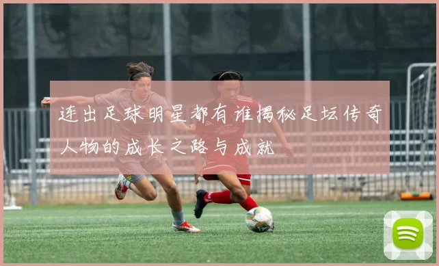 连出足球明星都有谁揭秘足坛传奇人物的成长之路与成就