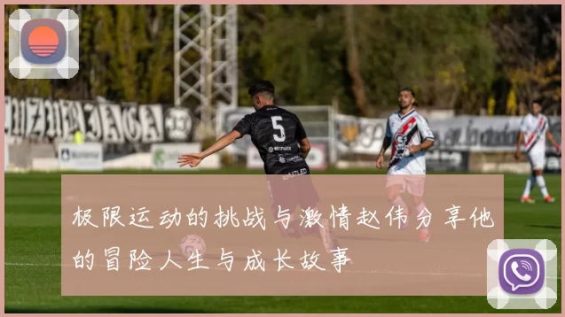 极限运动的挑战与激情赵伟分享他的冒险人生与成长故事