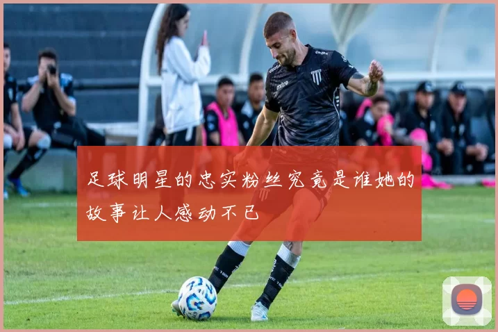 足球明星的忠实粉丝究竟是谁她的故事让人感动不已