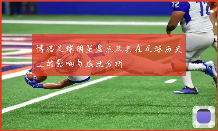 博格足球明星盘点及其在足球历史上的影响与成就分析