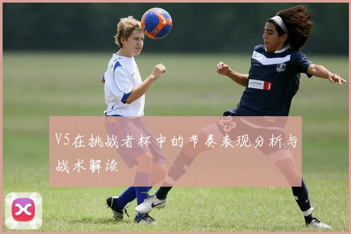 V5在挑战者杯中的节奏表现分析与战术解读