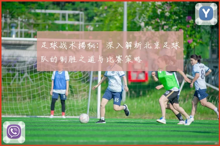 足球战术揭秘：深入解析北京足球队的制胜之道与比赛策略