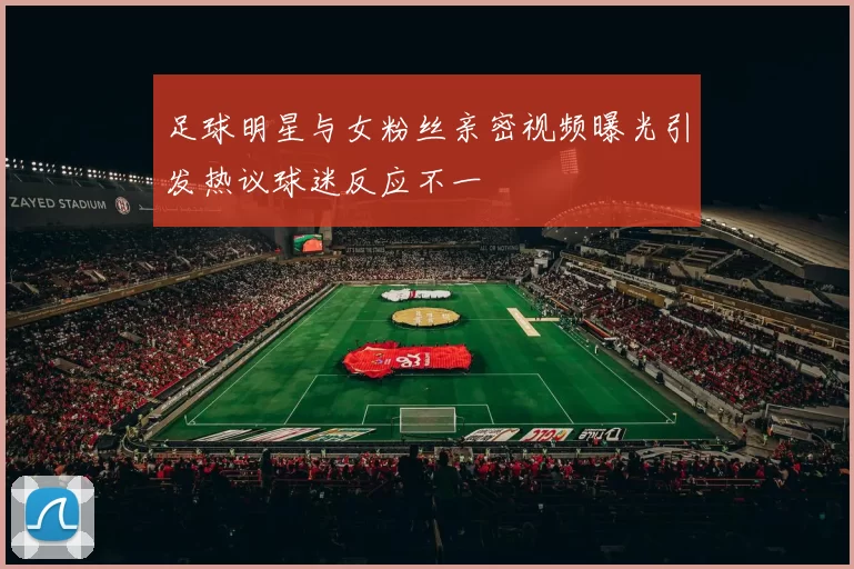 足球明星与女粉丝亲密视频曝光引发热议球迷反应不一